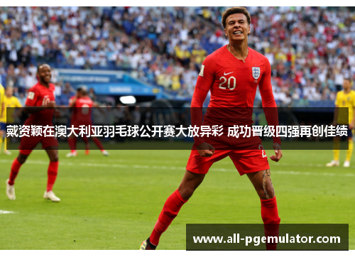 戴资颖在澳大利亚羽毛球公开赛大放异彩 成功晋级四强再创佳绩