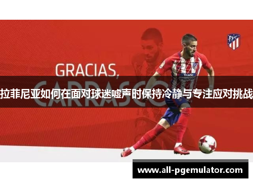 拉菲尼亚如何在面对球迷嘘声时保持冷静与专注应对挑战