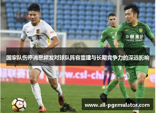 国家队伤停消息频发对球队阵容重建与长期竞争力的深远影响