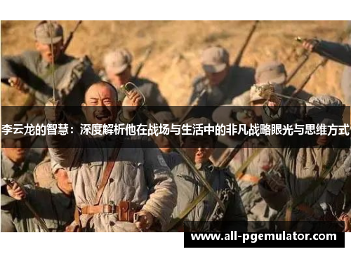 李云龙的智慧:深度解析他在战场与生活中的非凡战略眼光与思维方式 李云龙的智慧:深度解析他在战场与生活中的非凡战略眼光与思维方式