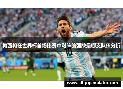 梅西将在世界杯首场比赛中对阵的强敌是哪支队伍分析