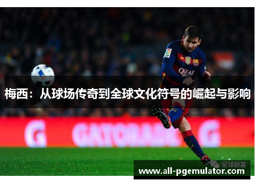 梅西:从球场传奇到全球文化符号的崛起与影响 梅西:从球场传奇到全球文化符号的崛起与影响