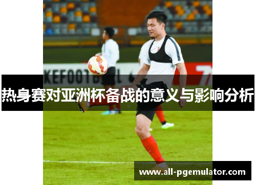 热身赛对亚洲杯备战的意义与影响分析
