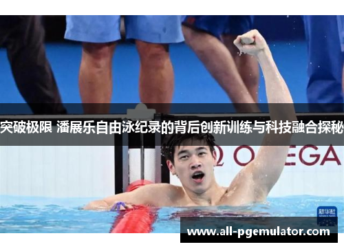 突破极限 潘展乐自由泳纪录的背后创新训练与科技融合探秘