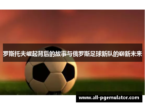 罗斯托夫崛起背后的故事与俄罗斯足球新队的崭新未来