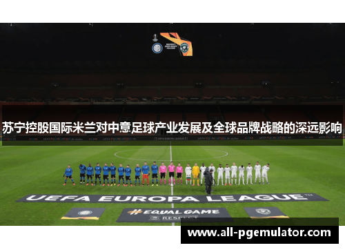 苏宁控股国际米兰对中意足球产业发展及全球品牌战略的深远影响