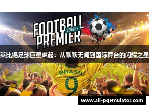 莱比锡足球巨星崛起：从默默无闻到国际舞台的闪耀之星