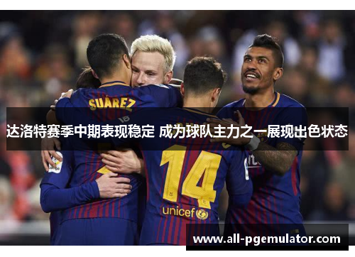 达洛特赛季中期表现稳定 成为球队主力之一展现出色状态